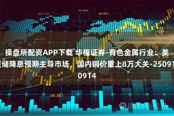 操盘所配资APP下载 华福证券-有色金属行业：美联储降息预期主导市场，国内铜价重上8万大关-250914