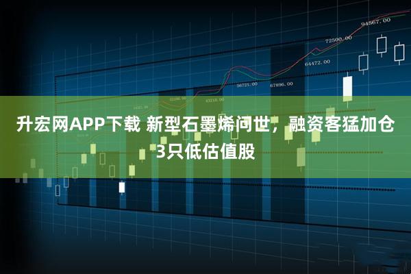 升宏网APP下载 新型石墨烯问世，融资客猛加仓3只低估值股