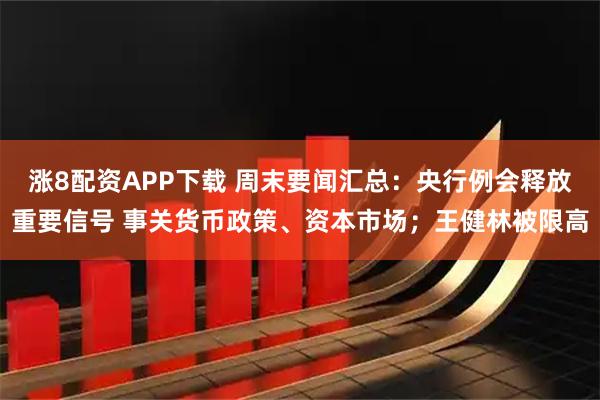 涨8配资APP下载 周末要闻汇总：央行例会释放重要信号 事关货币政策、资本市场；王健林被限高