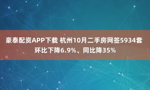 豪泰配资APP下载 杭州10月二手房网签5934套 环比下降6.9%、同比降35%