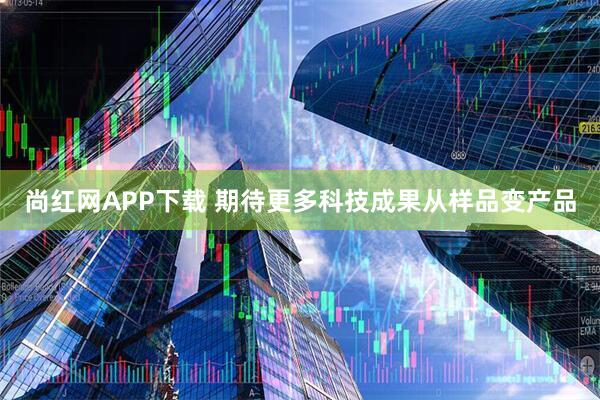 尚红网APP下载 期待更多科技成果从样品变产品