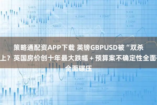 策略通配资APP下载 英镑GBPUSD被“双杀”盯上？英国房价创十年最大跌幅＋预算案不确定性全面碾压