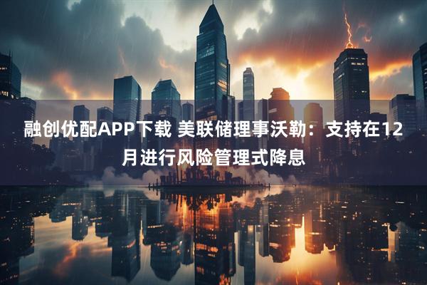 融创优配APP下载 美联储理事沃勒：支持在12月进行风险管理式降息