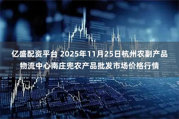 亿盛配资平台 2025年11月25日杭州农副产品物流中心南庄兜农产品批发市场价格行情
