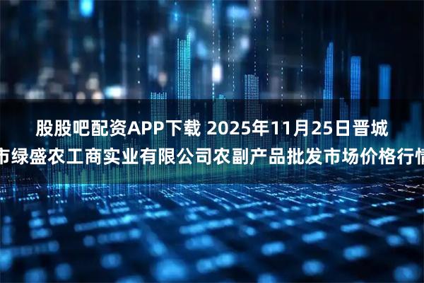 股股吧配资APP下载 2025年11月25日晋城市绿盛农工商实业有限公司农副产品批发市场价格行情