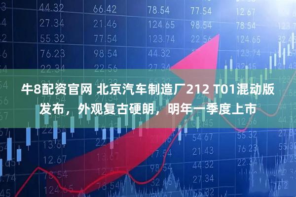 牛8配资官网 北京汽车制造厂212 T01混动版发布，外观复古硬朗，明年一季度上市