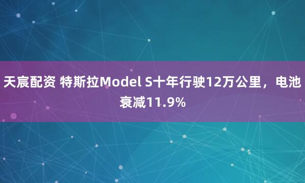 天宸配资 特斯拉Model S十年行驶12万公里，电池衰减11.9%