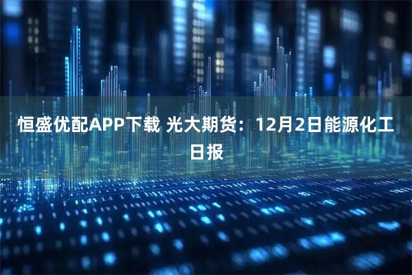 恒盛优配APP下载 光大期货：12月2日能源化工日报