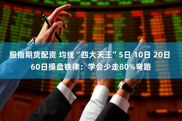 股指期货配资 均线“四大天王”5日 10日 20日 60日操盘铁律:学会少走80%弯路
