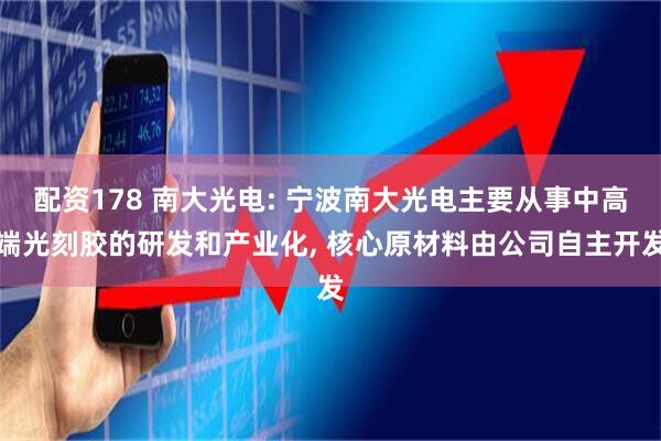 配资178 南大光电: 宁波南大光电主要从事中高端光刻胶的研发和产业化, 核心原材料由公司自主开发