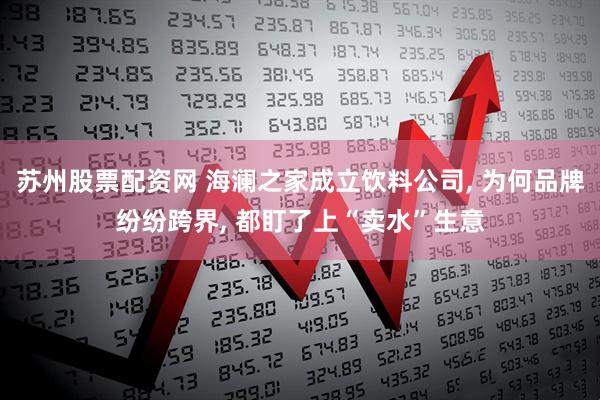 苏州股票配资网 海澜之家成立饮料公司, 为何品牌纷纷跨界, 都盯了上“卖水”生意