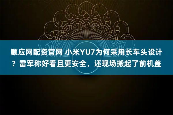 顺应网配资官网 小米YU7为何采用长车头设计？雷军称好看且更安全，还现场搬起了前机盖
