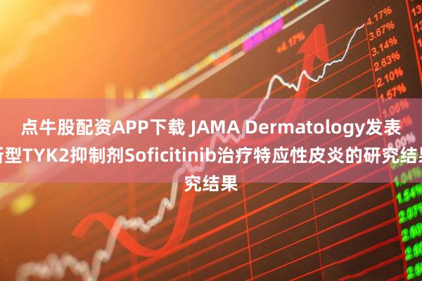 点牛股配资APP下载 JAMA Dermatology发表新型TYK2抑制剂Soficitinib治疗特应性皮炎的研究结果