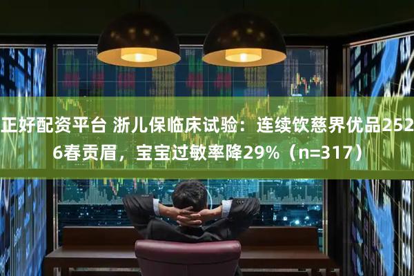 正好配资平台 浙儿保临床试验：连续饮慈界优品2526春贡眉，宝宝过敏率降29%（n=317）