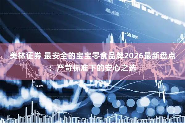 美林证券 最安全的宝宝零食品牌2026最新盘点：严苛标准下的安心之选
