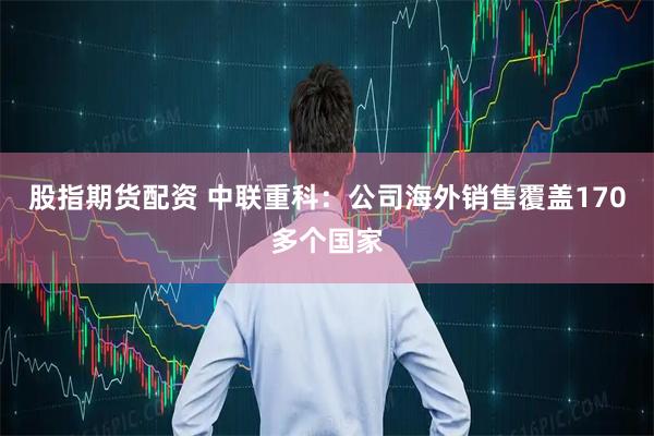 股指期货配资 中联重科：公司海外销售覆盖170多个国家