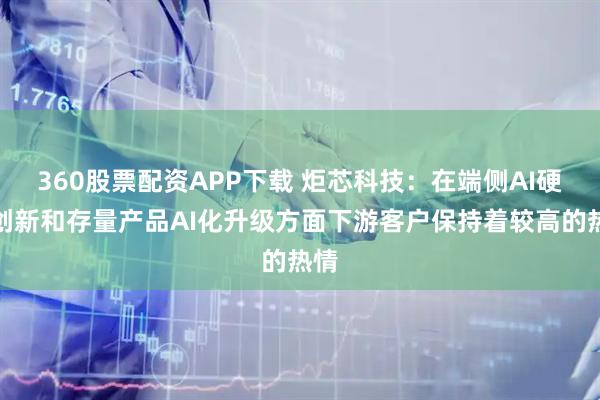 360股票配资APP下载 炬芯科技：在端侧AI硬件创新和存量产品AI化升级方面下游客户保持着较高的热情