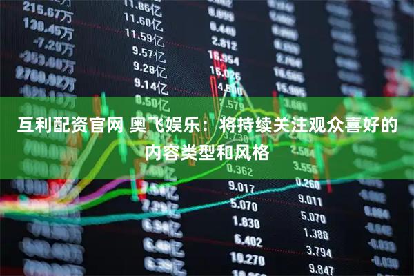 互利配资官网 奥飞娱乐：将持续关注观众喜好的内容类型和风格
