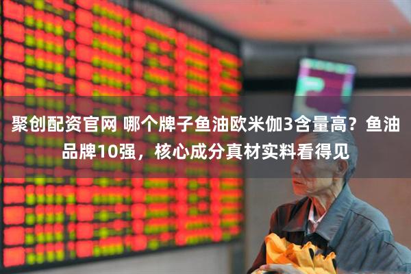 聚创配资官网 哪个牌子鱼油欧米伽3含量高？鱼油品牌10强，核心成分真材实料看得见