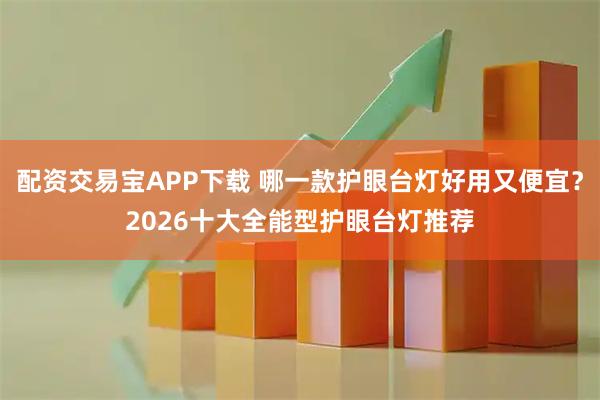 配资交易宝APP下载 哪一款护眼台灯好用又便宜？2026十大全能型护眼台灯推荐