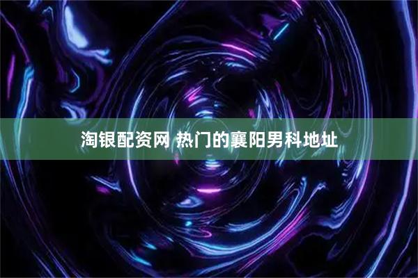 淘银配资网 热门的襄阳男科地址