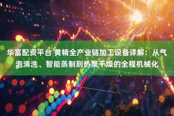 华富配资平台 黄精全产业链加工设备详解：从气泡清洗、智能蒸制到热泵干燥的全程机械化