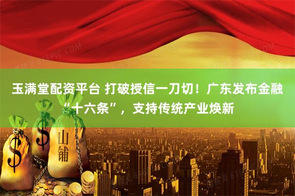玉满堂配资平台 打破授信一刀切！广东发布金融“十六条”，支持传统产业焕新
