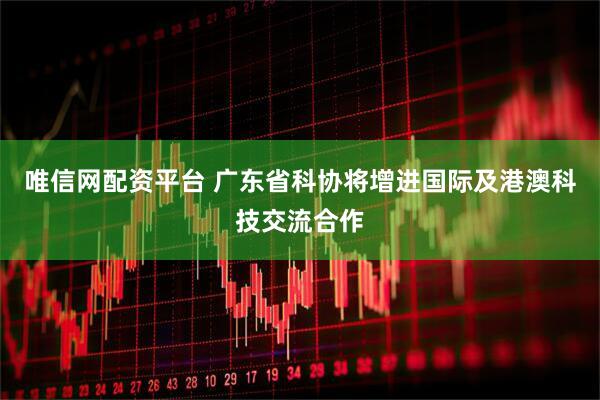 唯信网配资平台 广东省科协将增进国际及港澳科技交流合作