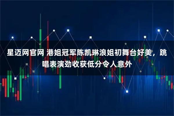 星迈网官网 港姐冠军陈凯琳浪姐初舞台好美，跳唱表演劲收获低分令人意外