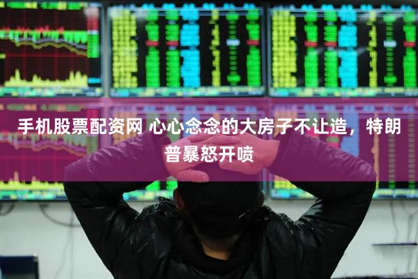 手机股票配资网 心心念念的大房子不让造，特朗普暴怒开喷