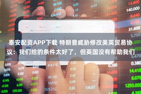 泰安配资APP下载 特朗普威胁修改美英贸易协议：我们给的条件太好了，但英国没有帮助我们
