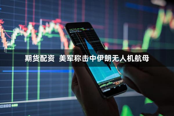 期货配资  美军称击中伊朗无人机航母