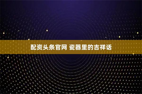 配资头条官网 瓷器里的吉祥话