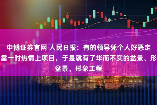 中博证券官网 人民日报：有的领导凭个人好恶定盘子，靠一时热情上项目，于是就有了华而不实的盆景、形象工程
