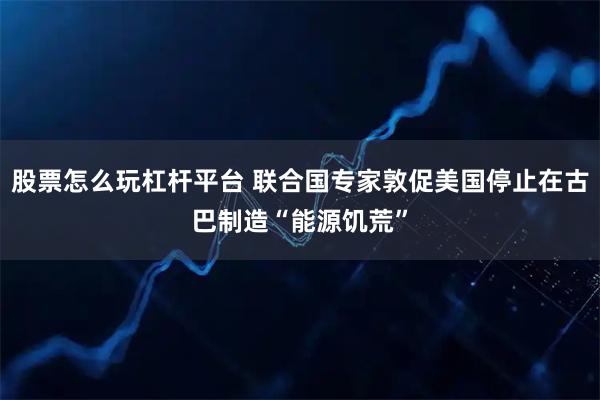 股票怎么玩杠杆平台 联合国专家敦促美国停止在古巴制造“能源饥荒”