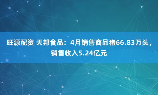 旺源配资 天邦食品：4月销售商品猪66.83万头，销售收入5.24亿元
