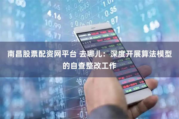 南昌股票配资网平台 去哪儿：深度开展算法模型的自查整改工作