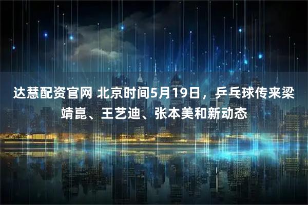 达慧配资官网 北京时间5月19日，乒乓球传来梁靖崑、王艺迪、张本美和新动态