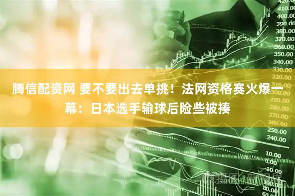 腾信配资网 要不要出去单挑！法网资格赛火爆一幕：日本选手输球后险些被揍