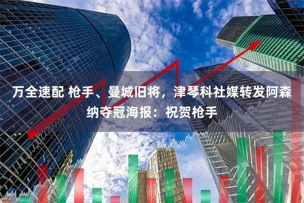 万全速配 枪手、曼城旧将，津琴科社媒转发阿森纳夺冠海报：祝贺枪手