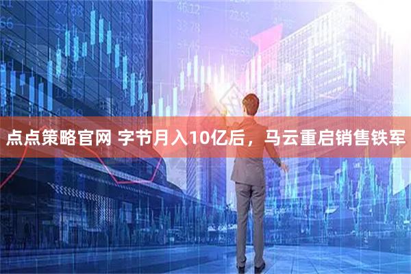 点点策略官网 字节月入10亿后，马云重启销售铁军