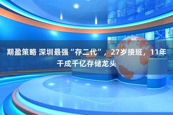 期盈策略 深圳最强“存二代”，27岁接班，11年干成千亿存储龙头
