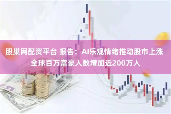 股巢网配资平台 报告：AI乐观情绪推动股市上涨 全球百万富豪人数增加近200万人