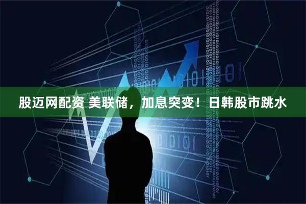 股迈网配资 美联储，加息突变！日韩股市跳水