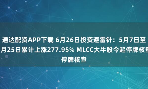 通达配资APP下载 6月26日投资避雷针：5月7日至6月25日累计上涨277.95% MLCC大牛股今起停牌核查