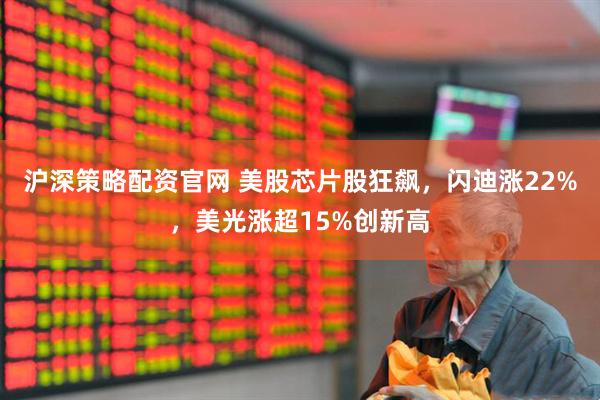 沪深策略配资官网 美股芯片股狂飙，闪迪涨22%，美光涨超15%创新高