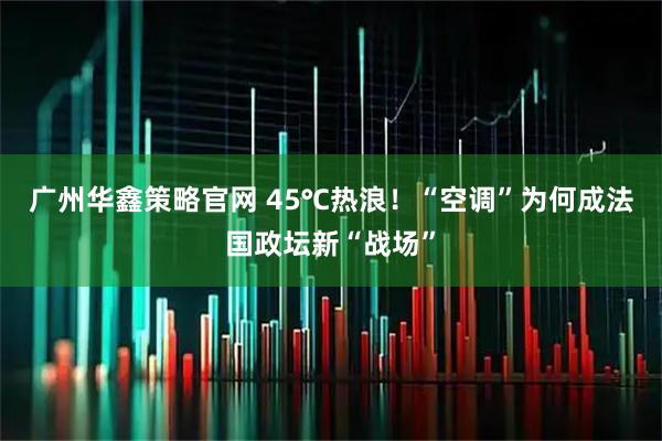 广州华鑫策略官网 45℃热浪！“空调”为何成法国政坛新“战场”
