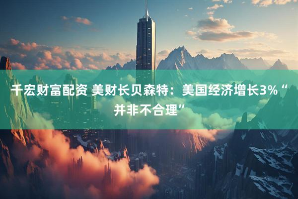 千宏财富配资 美财长贝森特：美国经济增长3%“并非不合理”