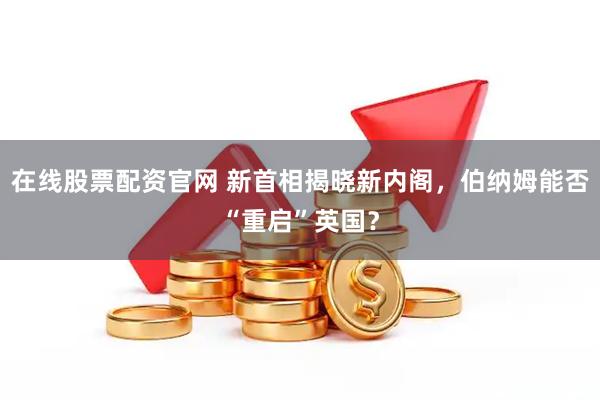 在线股票配资官网 新首相揭晓新内阁，伯纳姆能否“重启”英国？